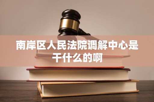 南岸区人民法院调解中心是干什么的啊 南岸区人民法院调解中心是干什么的啊