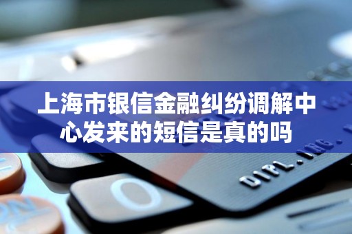 上海市银信金融纠纷调解中心发来的短信是真的吗