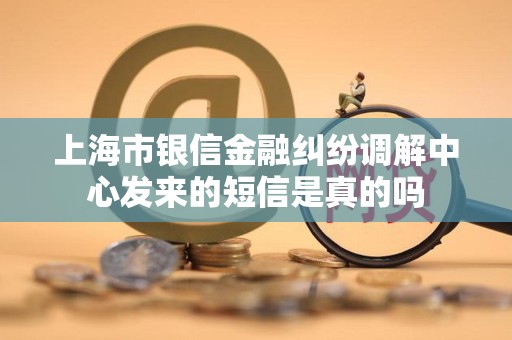 上海市银信金融纠纷调解中心发来的短信是真的吗