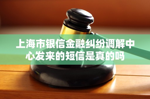 上海市银信金融纠纷调解中心发来的短信是真的吗
