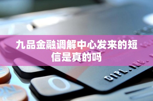 九品金融调解中心发来的短信是真的吗 九品金融调解中心发来的短信是真的吗