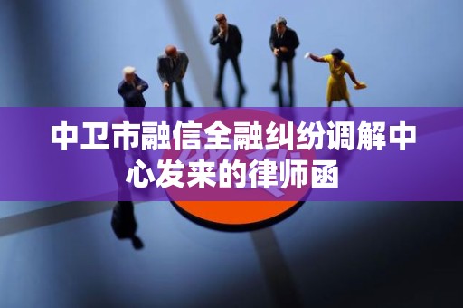 中卫市融信全融纠纷调解中心发来的律师函