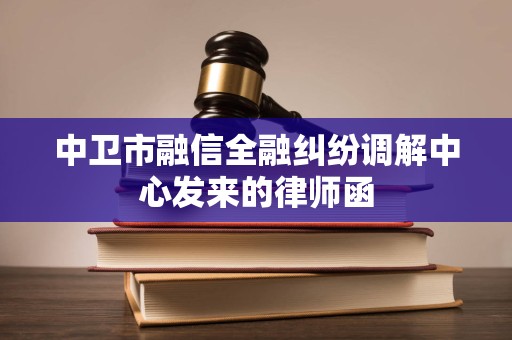 中卫市融信全融纠纷调解中心发来的律师函