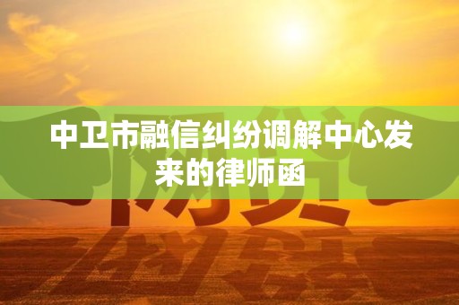 中卫市融信纠纷调解中心发来的律师函