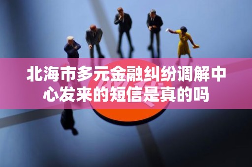 北海市多元金融纠纷调解中心发来的短信是真的吗