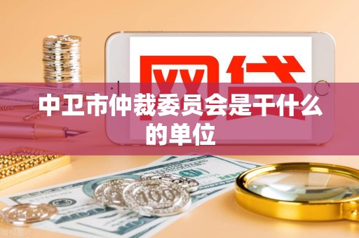 中卫市仲裁委员会是干什么的单位