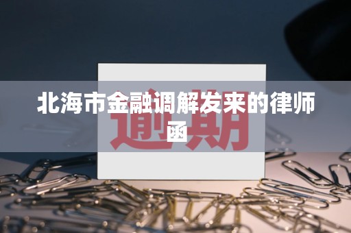 北海市金融调解发来的律师函 北海市金融调解发来的律师函