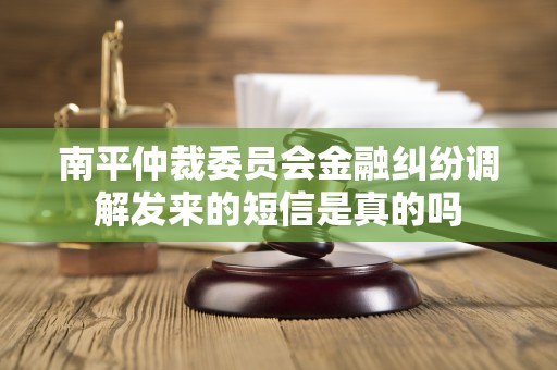 南平仲裁委员会金融纠纷调解发来的短信是真的吗 南平仲裁委员会金融纠纷调解发来的短信是真的吗