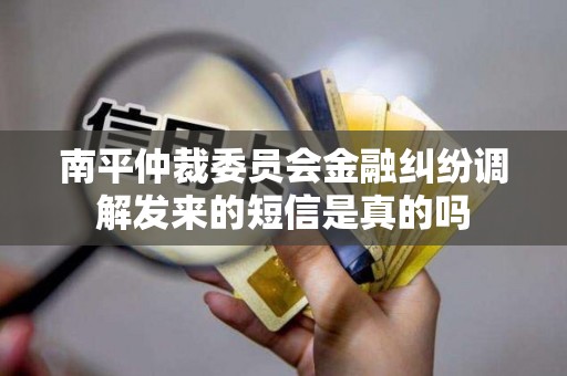 南平仲裁委员会金融纠纷调解发来的短信是真的吗 南平仲裁委员会金融纠纷调解发来的短信是真的吗