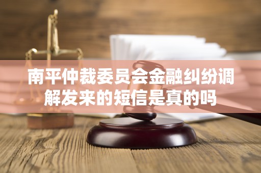 南平仲裁委员会金融纠纷调解发来的短信是真的吗 南平仲裁委员会金融纠纷调解发来的短信是真的吗