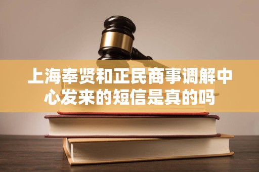 上海奉贤和正民商事调解中心发来的短信是真的吗