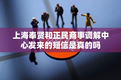 上海奉贤和正民商事调解中心发来的短信是真的吗