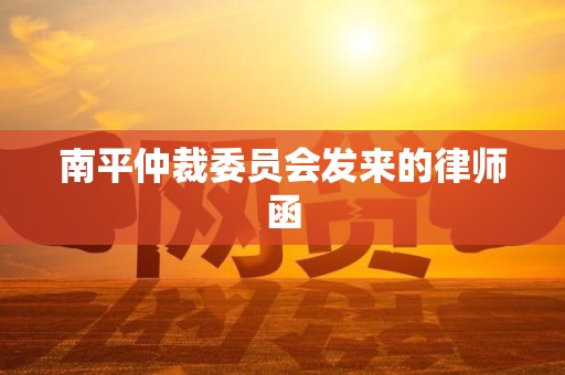 南平仲裁委员会发来的律师函 南平仲裁委员会发来的律师函