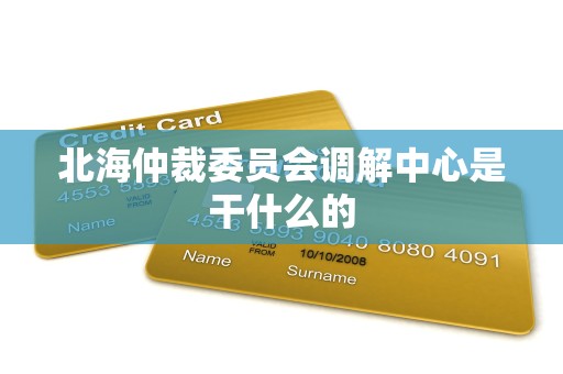 北海仲裁委员会调解中心是干什么的