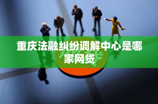 重庆法融纠纷调解中心是哪家网贷