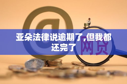 亚朵法律说逾期了,但我都还完了