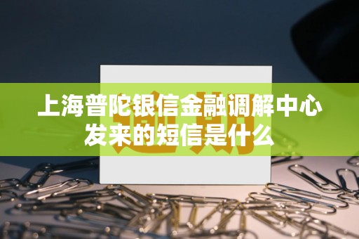 上海普陀银信金融调解中心发来的短信是什么