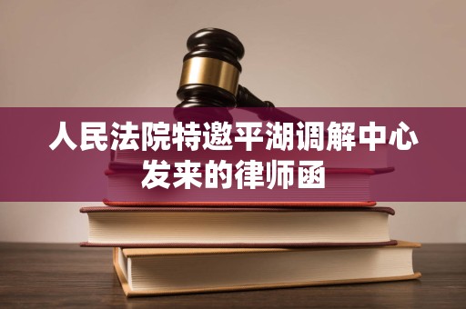 人民法院特邀平湖调解中心发来的律师函