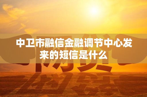 中卫市融信金融调节中心发来的短信是什么