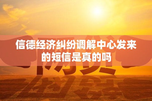 信德经济纠纷调解中心发来的短信是真的吗 信德经济纠纷调解中心发来的短信是真的吗