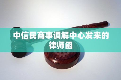 中信民商事调解中心发来的律师函 中信民商事调解中心发来的律师函