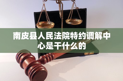 南皮县人民法院特约调解中心是干什么的 南皮县人民法院特约调解中心是干什么的