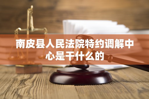 南皮县人民法院特约调解中心是干什么的 南皮县人民法院特约调解中心是干什么的