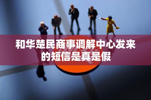 和华楚民商事调解中心发来的短信是真是假