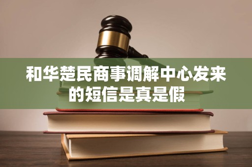 和华楚民商事调解中心发来的短信是真是假