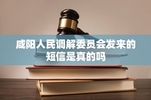 咸阳人民调解委员会发来的短信是真的吗