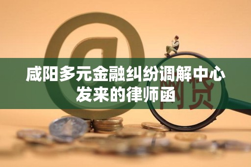 咸阳多元金融纠纷调解中心发来的律师函