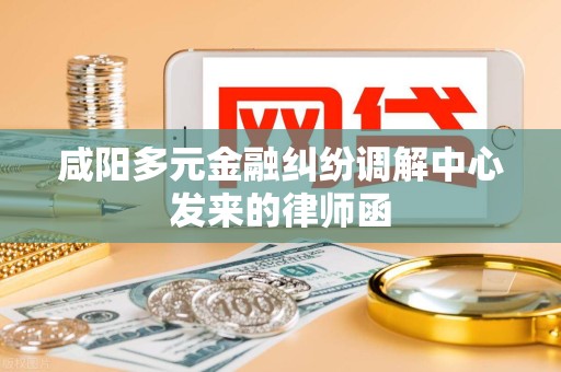咸阳多元金融纠纷调解中心发来的律师函