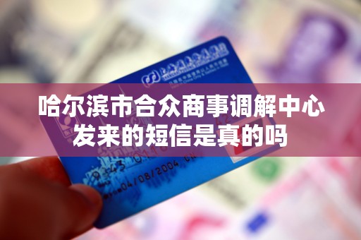 哈尔滨市合众商事调解中心发来的短信是真的吗