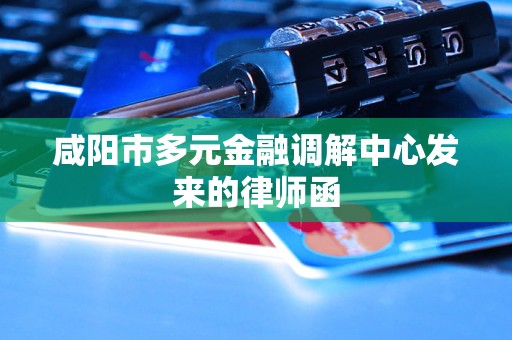 咸阳市多元金融调解中心发来的律师函 咸阳市多元金融调解中心发来的律师函