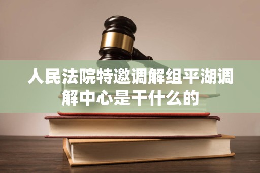 人民法院特邀调解组平湖调解中心是干什么的