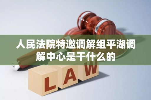 人民法院特邀调解组平湖调解中心是干什么的