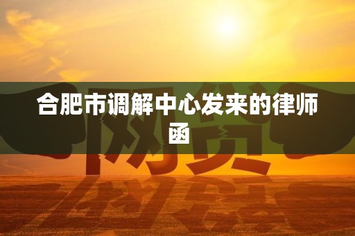 合肥市调解中心发来的律师函