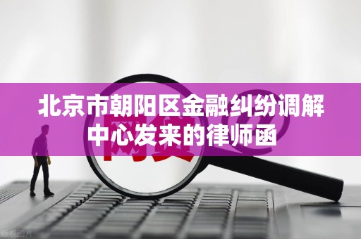 北京市朝阳区金融纠纷调解中心发来的律师函