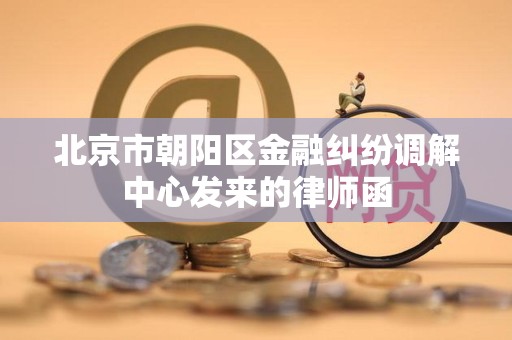 北京市朝阳区金融纠纷调解中心发来的律师函