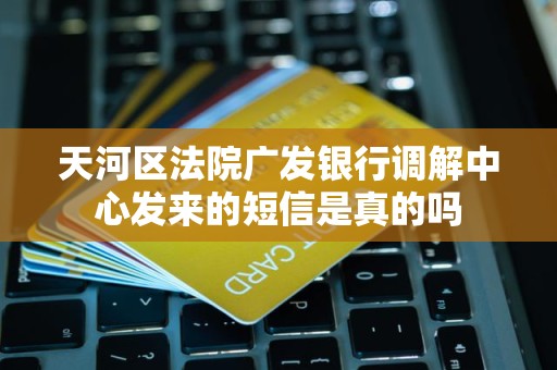 天河区法院广发银行调解中心发来的短信是真的吗