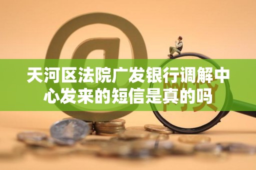 天河区法院广发银行调解中心发来的短信是真的吗