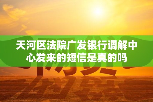 天河区法院广发银行调解中心发来的短信是真的吗