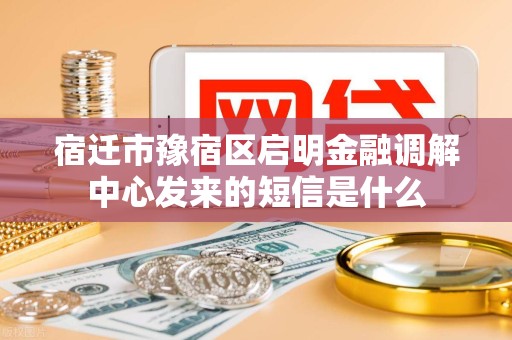 宿迁市豫宿区启明金融调解中心发来的短信是什么 宿迁市豫宿区启明金融调解中心发来的短信是什么
