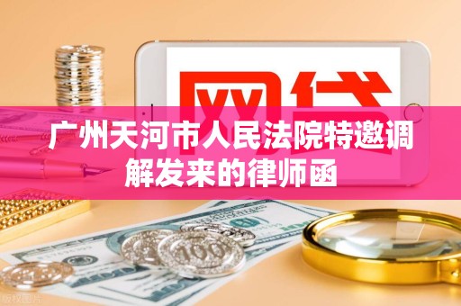 广州天河市人民法院特邀调解发来的律师函 广州天河市人民法院特邀调解发来的律师函