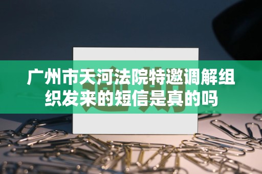 广州市天河法院特邀调解组织发来的短信是真的吗 广州市天河法院特邀调解组织发来的短信是真的吗