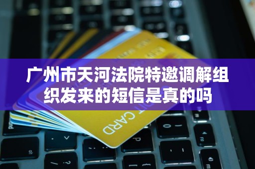 广州市天河法院特邀调解组织发来的短信是真的吗 广州市天河法院特邀调解组织发来的短信是真的吗
