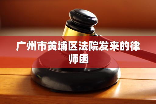 广州市黄埔区法院发来的律师函