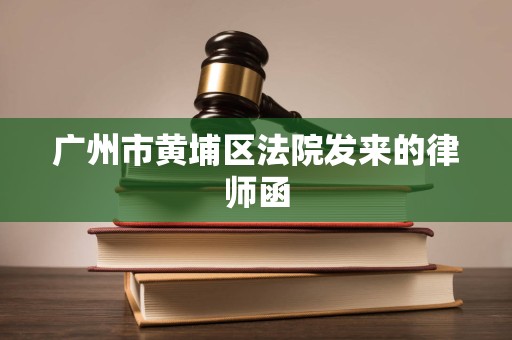 广州市黄埔区法院发来的律师函