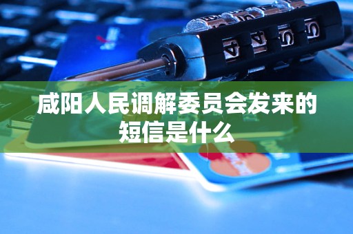 咸阳人民调解委员会发来的短信是什么 咸阳人民调解委员会发来的短信是什么