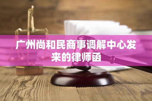 广州尚和民商事调解中心发来的律师函